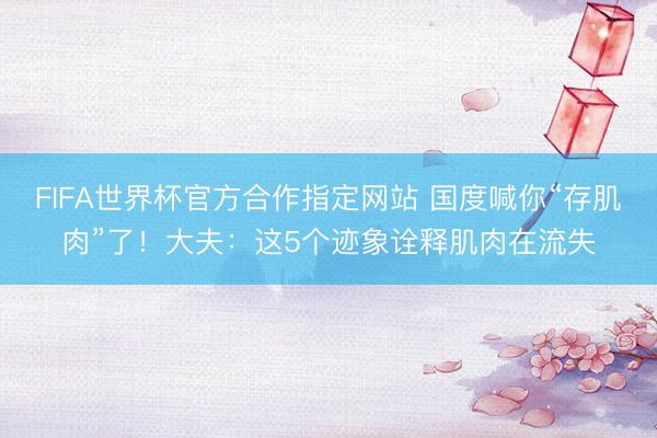 FIFA世界杯官方合作指定网站 国度喊你“存肌肉”了！大夫：这5个迹象诠释肌肉在流失