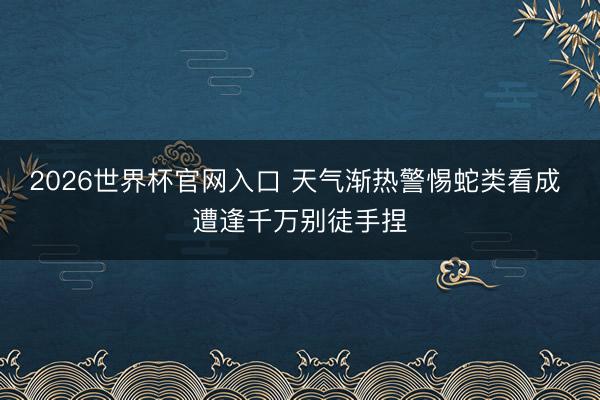 2026世界杯官网入口 天气渐热警惕蛇类看成 遭逢千万别徒手捏