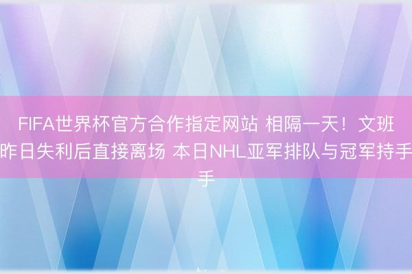 FIFA世界杯官方合作指定网站 相隔一天！文班昨日失利后直接离场 本日NHL亚军排队与冠军持手