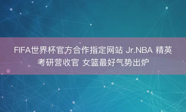 FIFA世界杯官方合作指定网站 Jr.NBA 精英考研营收官 女篮最好气势出炉
