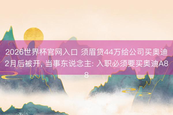 2026世界杯官网入口 须眉贷44万给公司买奥迪2月后被开， 当事东说念主: 入职必须要买奥迪A8