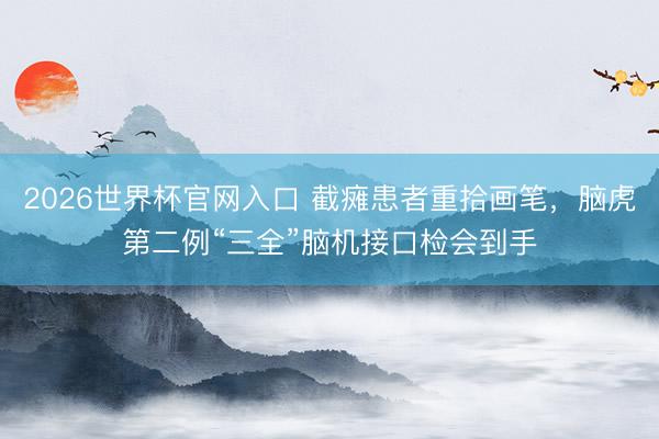 2026世界杯官网入口 截瘫患者重拾画笔，脑虎第二例“三全”脑机接口检会到手