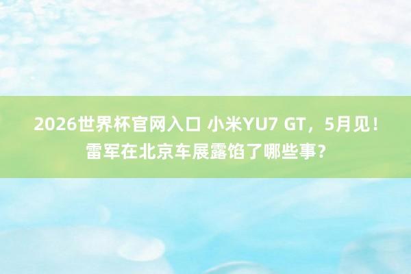 2026世界杯官网入口 小米YU7 GT,5月见!雷军在北京车展露馅了哪些事?