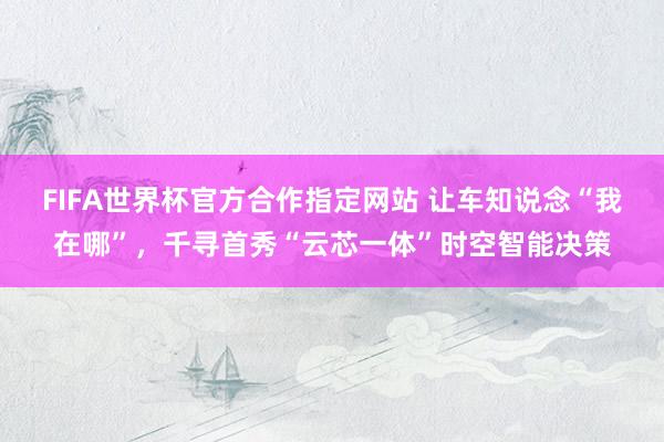 FIFA世界杯官方合作指定网站 让车知说念“我在哪”,千寻首秀“云芯一体”时空智能决策