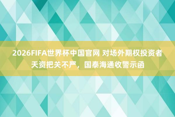 2026FIFA世界杯中国官网 对场外期权投资者天资把关不严,国泰海通收警示函