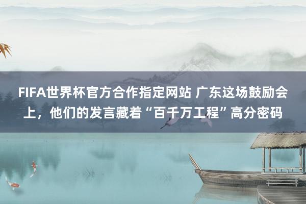 FIFA世界杯官方合作指定网站 广东这场鼓励会上，他们的发言藏着“百千万工程”高分密码