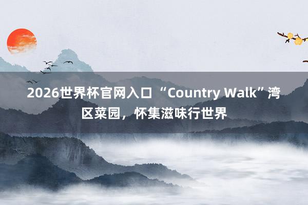 2026世界杯官网入口 “Country Walk”湾区菜园,怀集滋味行世界