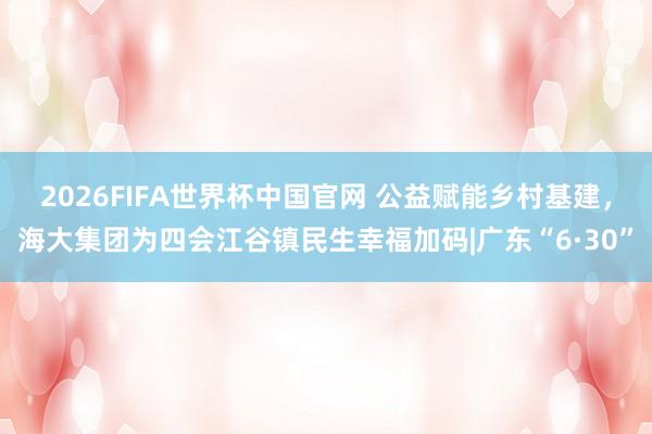 2026FIFA世界杯中国官网 公益赋能乡村基建，海大集团为四会江谷镇民生幸福加码|广东“6·30”