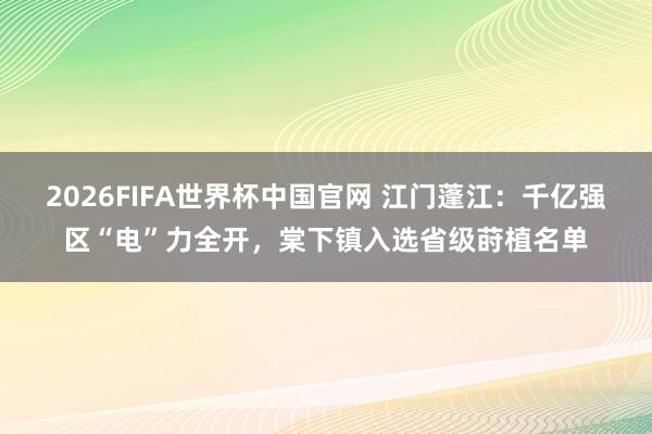 2026FIFA世界杯中国官网 江门蓬江：千亿强区“电”力全开，棠下镇入选省级莳植名单