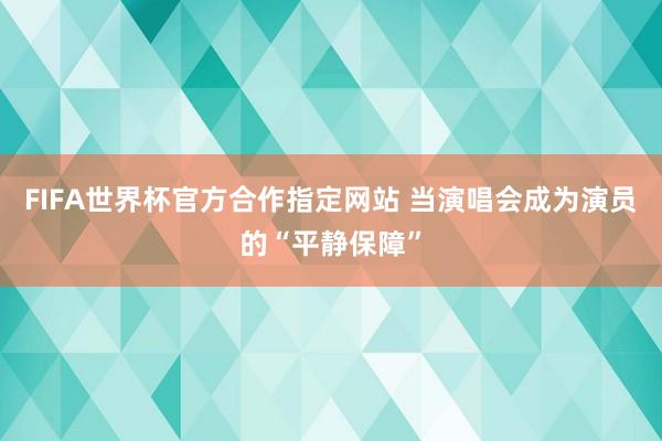 FIFA世界杯官方合作指定网站 当演唱会成为演员的“平静保障”