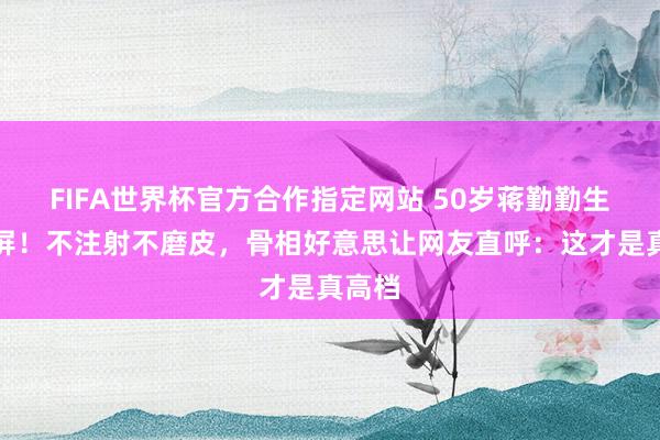 FIFA世界杯官方合作指定网站 50岁蒋勤勤生图刷屏！不注射不磨皮，骨相好意思让网友直呼：这才是真高档
