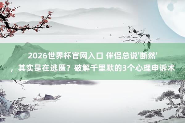 2026世界杯官网入口 伴侣总说'断然'，其实是在逃匿？破解千里默的3个心理申诉术