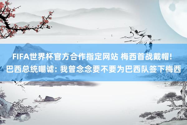 FIFA世界杯官方合作指定网站 梅西首战戴帽! 巴西总统嘲谑: 我曾念念要不要为巴西队签下梅西