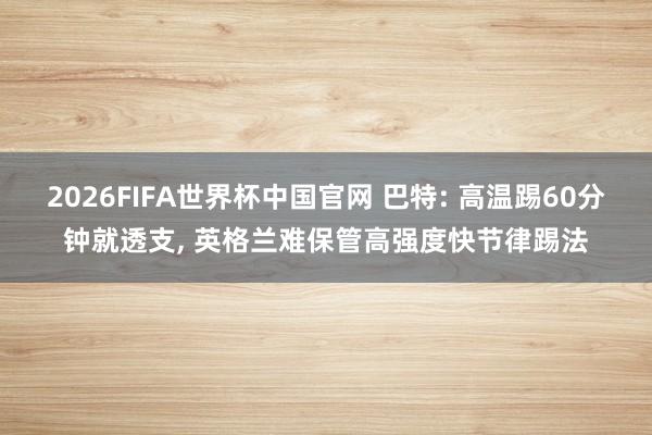 2026FIFA世界杯中国官网 巴特: 高温踢60分钟就透支, 英格兰难保管高强度快节律踢法