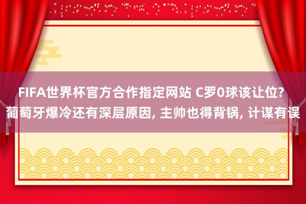 FIFA世界杯官方合作指定网站 C罗0球该让位? 葡萄牙爆冷还有深层原因， 主帅也得背锅， 计谋有误