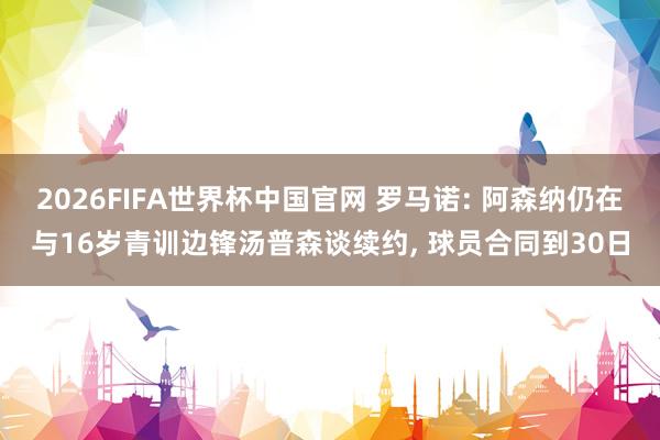 2026FIFA世界杯中国官网 罗马诺: 阿森纳仍在与16岁青训边锋汤普森谈续约， 球员合同到30日