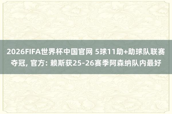 2026FIFA世界杯中国官网 5球11助+助球队联赛夺冠， 官方: 赖斯获25-26赛季阿森纳队内最好