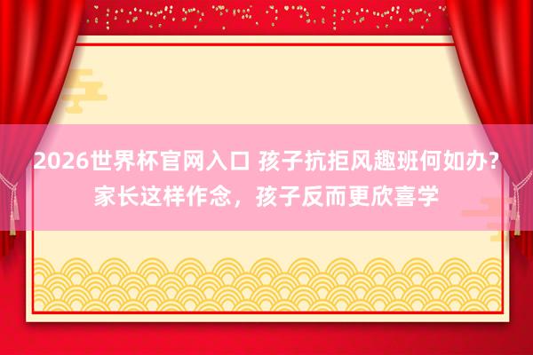 2026世界杯官网入口 孩子抗拒风趣班何如办?家长这样作念,孩子反而更欣喜学