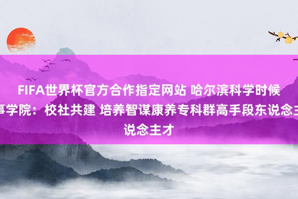 FIFA世界杯官方合作指定网站 哈尔滨科学时候作事学院:校社共建 培养智谋康养专科群高手段东说念主才