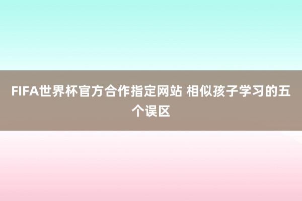 FIFA世界杯官方合作指定网站 相似孩子学习的五个误区