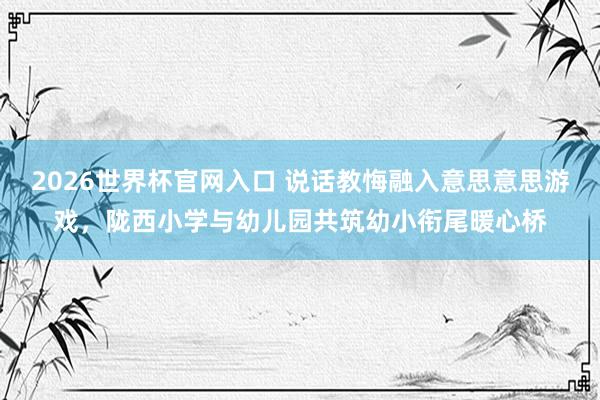 2026世界杯官网入口 说话教悔融入意思意思游戏,陇西小学与幼儿园共筑幼小衔尾暖心桥
