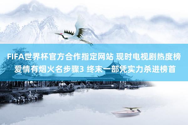 FIFA世界杯官方合作指定网站 现时电视剧热度榜 爱情有烟火名步骤3 终末一部凭实力杀进榜首
