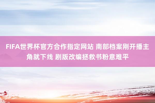 FIFA世界杯官方合作指定网站 南部档案刚开播主角就下线 剧版改编拯救书粉意难平